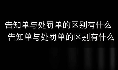 告知单与处罚单的区别有什么 告知单与处罚单的区别有什么不一样