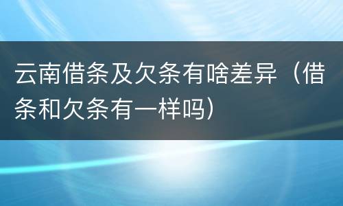 云南借条及欠条有啥差异（借条和欠条有一样吗）