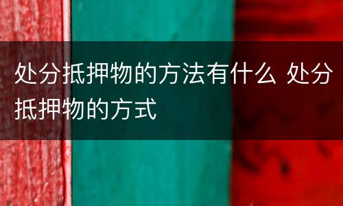 处分抵押物的方法有什么 处分抵押物的方式
