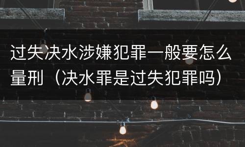 过失决水涉嫌犯罪一般要怎么量刑（决水罪是过失犯罪吗）
