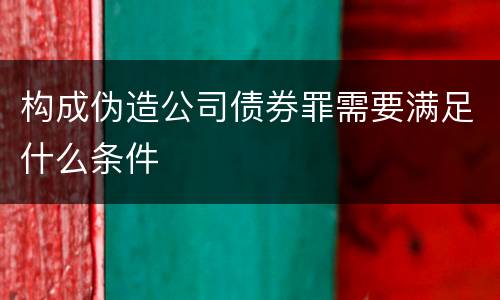 构成伪造公司债券罪需要满足什么条件