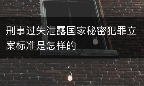刑事过失泄露国家秘密犯罪立案标准是怎样的
