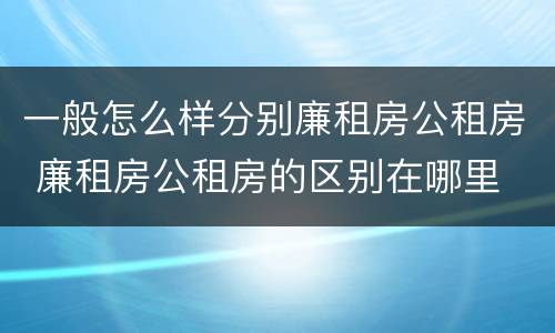一般怎么样分别廉租房公租房 廉租房公租房的区别在哪里