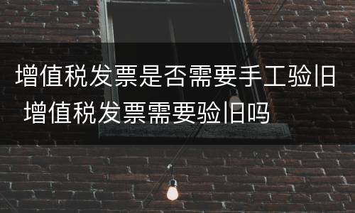 增值税发票是否需要手工验旧 增值税发票需要验旧吗