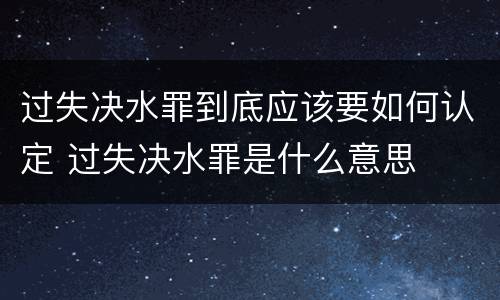 过失决水罪到底应该要如何认定 过失决水罪是什么意思