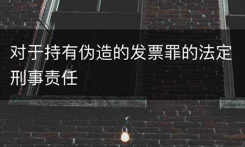 对于持有伪造的发票罪的法定刑事责任