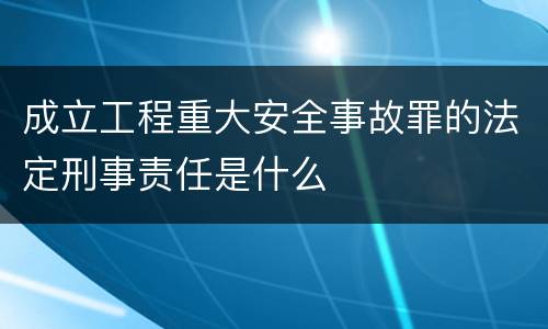 成立工程重大安全事故罪的法定刑事责任是什么