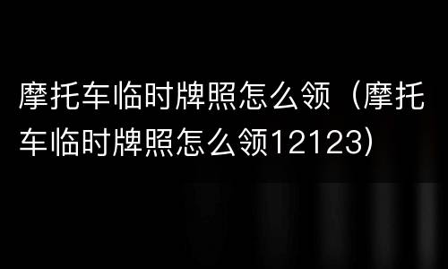 摩托车临时牌照怎么领（摩托车临时牌照怎么领12123）