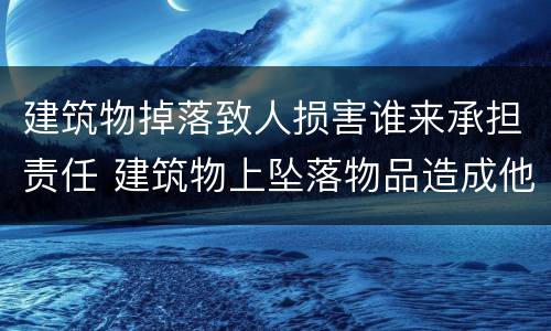 建筑物掉落致人损害谁来承担责任 建筑物上坠落物品造成他人伤害,难以确定责任人
