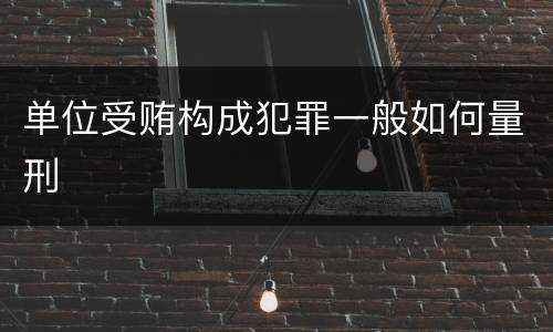 单位受贿构成犯罪一般如何量刑