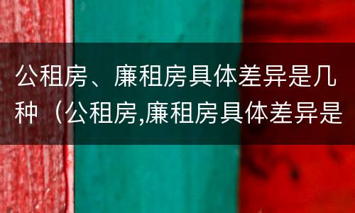 公租房、廉租房具体差异是几种（公租房,廉租房具体差异是几种情况）