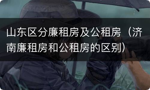 山东区分廉租房及公租房（济南廉租房和公租房的区别）