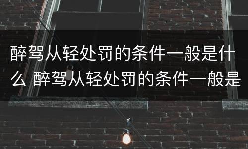 醉驾从轻处罚的条件一般是什么 醉驾从轻处罚的条件一般是什么标准
