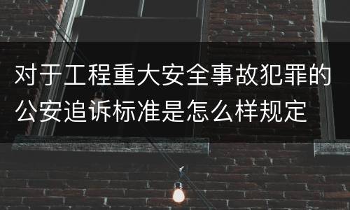 对于工程重大安全事故犯罪的公安追诉标准是怎么样规定