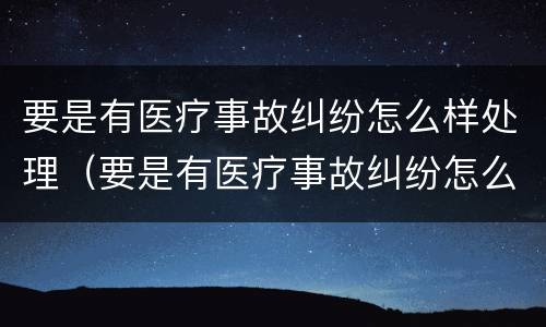 要是有医疗事故纠纷怎么样处理（要是有医疗事故纠纷怎么样处理好）