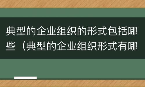 典型的企业组织的形式包括哪些（典型的企业组织形式有哪些）