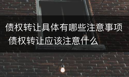 债权转让具体有哪些注意事项 债权转让应该注意什么