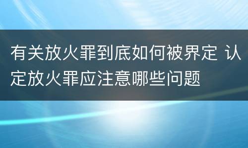 有关放火罪到底如何被界定 认定放火罪应注意哪些问题