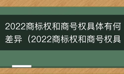 2022商标权和商号权具体有何差异（2022商标权和商号权具体有何差异呢）