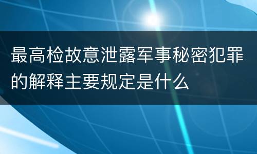 最高检故意泄露军事秘密犯罪的解释主要规定是什么