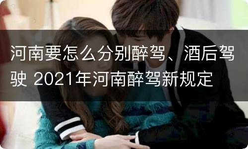 河南要怎么分别醉驾、酒后驾驶 2021年河南醉驾新规定