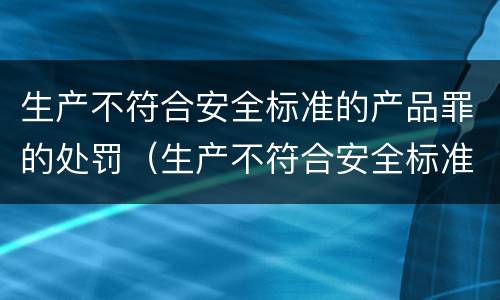 生产不符合安全标准的产品罪的处罚（生产不符合安全标准的食品）