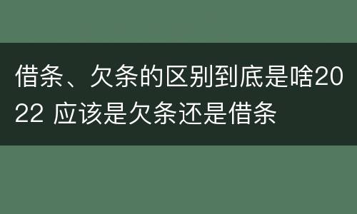 借条、欠条的区别到底是啥2022 应该是欠条还是借条