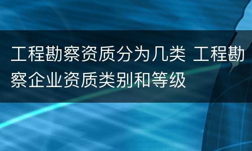 工程勘察资质分为几类 工程勘察企业资质类别和等级
