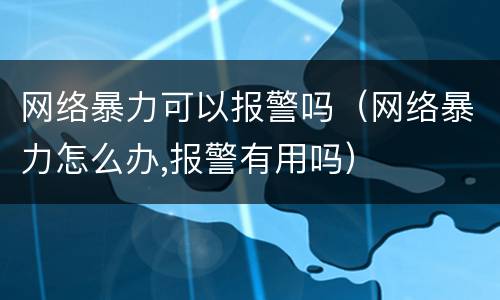 网络暴力可以报警吗（网络暴力怎么办,报警有用吗）