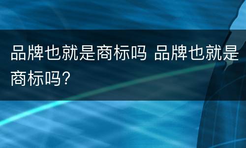 品牌也就是商标吗 品牌也就是商标吗?