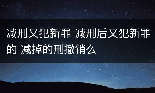 减刑又犯新罪 减刑后又犯新罪的 减掉的刑撤销么