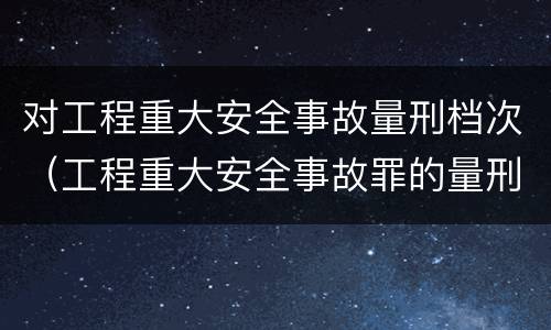 对工程重大安全事故量刑档次（工程重大安全事故罪的量刑标准）