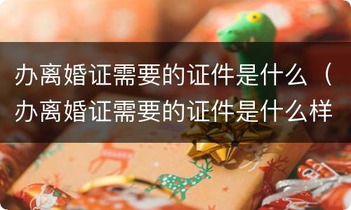 办离婚证需要的证件是什么（办离婚证需要的证件是什么样的）