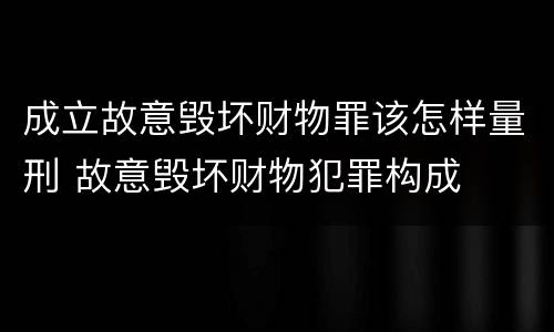 成立故意毁坏财物罪该怎样量刑 故意毁坏财物犯罪构成