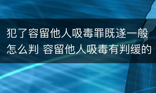 犯了容留他人吸毒罪既遂一般怎么判 容留他人吸毒有判缓的案例吗