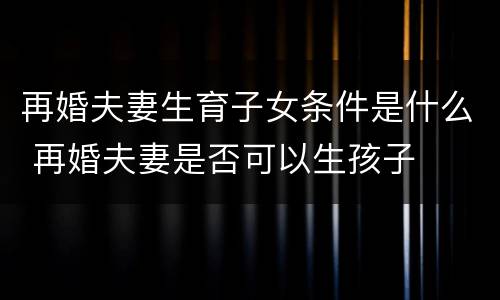 再婚夫妻生育子女条件是什么 再婚夫妻是否可以生孩子