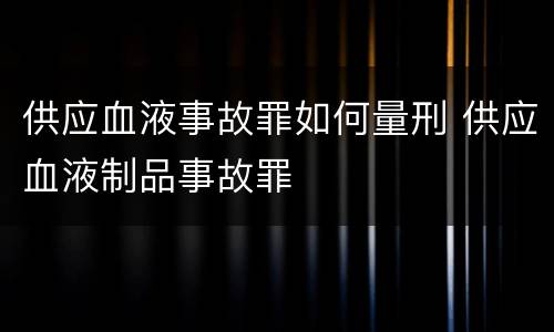 供应血液事故罪如何量刑 供应血液制品事故罪