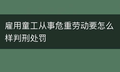 雇用童工从事危重劳动要怎么样判刑处罚