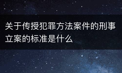 关于传授犯罪方法案件的刑事立案的标准是什么