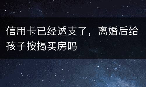 信用卡已经透支了，离婚后给孩子按揭买房吗