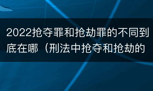 2022抢夺罪和抢劫罪的不同到底在哪（刑法中抢夺和抢劫的区别）