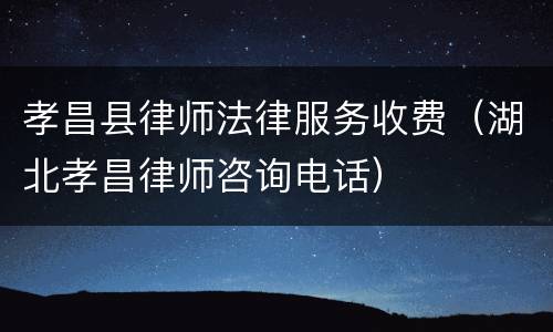 孝昌县律师法律服务收费（湖北孝昌律师咨询电话）