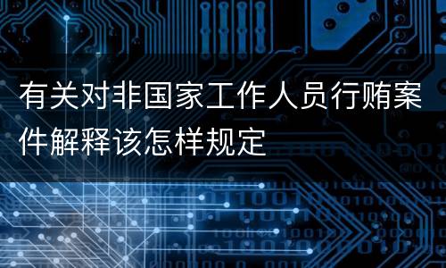 有关对非国家工作人员行贿案件解释该怎样规定