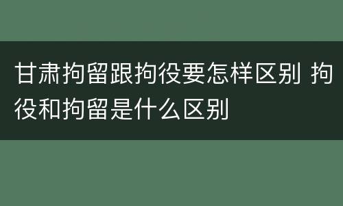 甘肃拘留跟拘役要怎样区别 拘役和拘留是什么区别