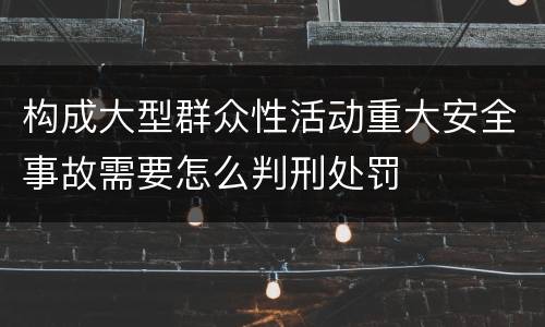 构成大型群众性活动重大安全事故需要怎么判刑处罚