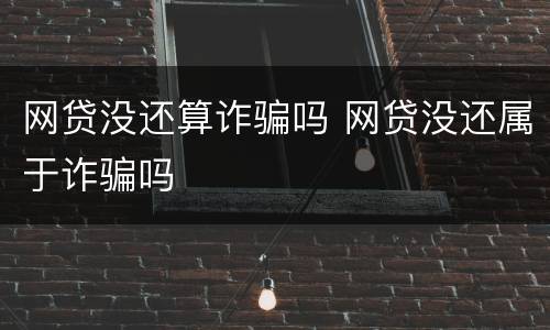 网贷没还算诈骗吗 网贷没还属于诈骗吗
