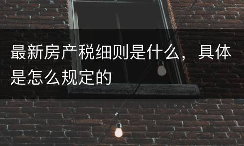 最新房产税细则是什么，具体是怎么规定的