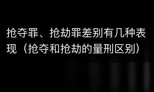 抢夺罪、抢劫罪差别有几种表现（抢夺和抢劫的量刑区别）