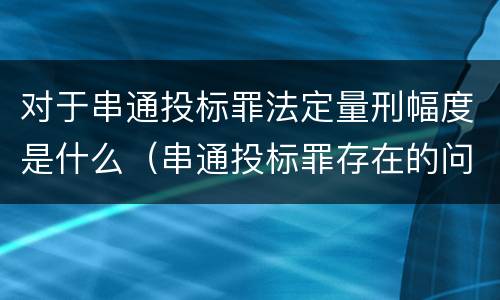 对于串通投标罪法定量刑幅度是什么（串通投标罪存在的问题和对策）