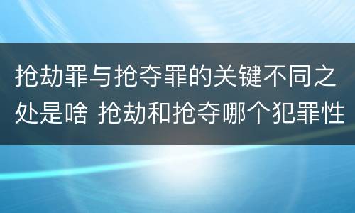 抢劫罪与抢夺罪的关键不同之处是啥 抢劫和抢夺哪个犯罪性质严重